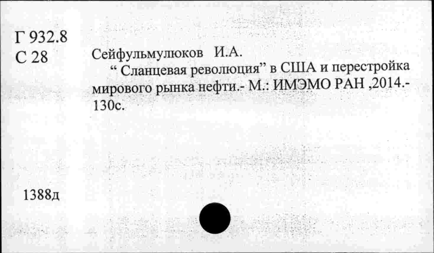 ﻿Г 932.8
С 28 Сейфульмулюков И.А.
“ Сланцевая революция” в США и перестройка мирового рынка нефти.- М.: ИМЭМО РАН ,2014.-130с.
1388д